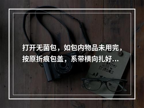 打开无菌包，如包内物品未用完，按原折痕包盖，系带横向扎好，所