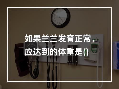 如果兰兰发育正常，应达到的体重是()