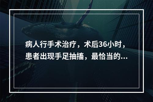 病人行手术治疗，术后36小时，患者出现手足抽搐，最恰当的处理