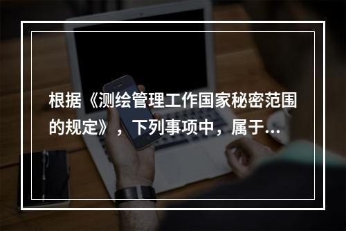 根据《测绘管理工作国家秘密范围的规定》，下列事项中，属于机