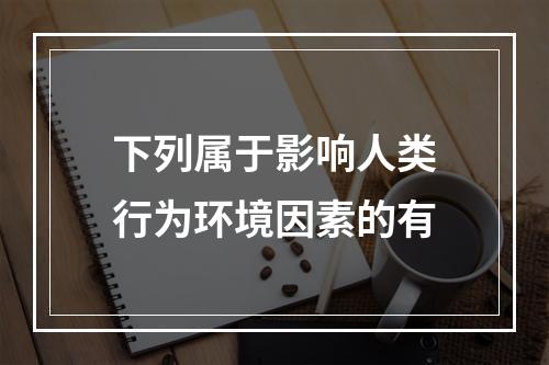 下列属于影响人类行为环境因素的有