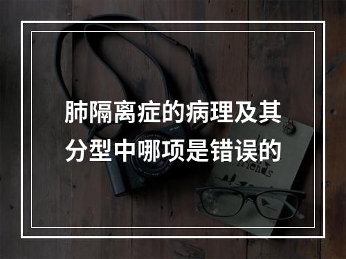 肺隔离症的病理及其分型中哪项是错误的