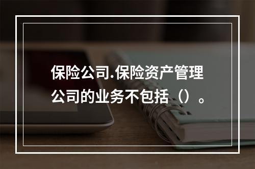 保险公司.保险资产管理公司的业务不包括（）。