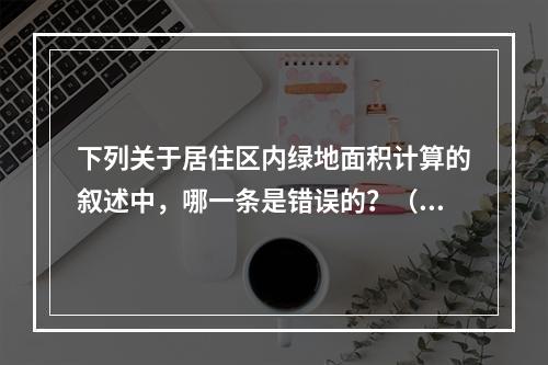 下列关于居住区内绿地面积计算的叙述中，哪一条是错误的？（　