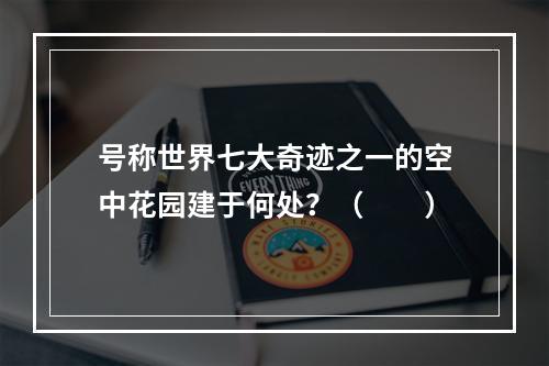 号称世界七大奇迹之一的空中花园建于何处？（　　）