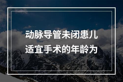 动脉导管未闭患儿适宜手术的年龄为