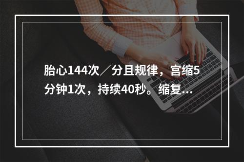 胎心144次／分且规律，宫缩5分钟1次，持续40秒。缩复环在