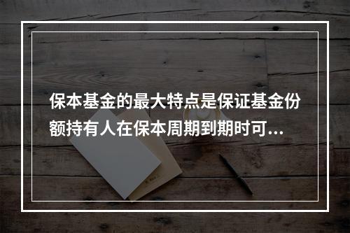 保本基金的最大特点是保证基金份额持有人在保本周期到期时可以获