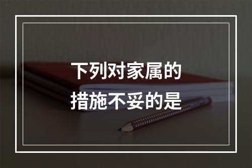 下列对家属的措施不妥的是