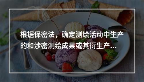 根据保密法，确定测绘活动中生产的和涉密测绘成果或其衍生产品