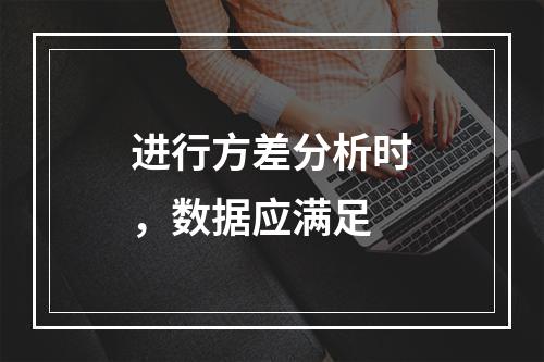 进行方差分析时，数据应满足