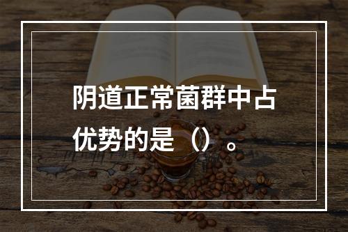 阴道正常菌群中占优势的是（）。