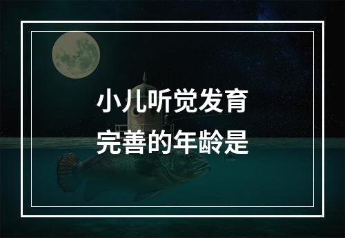 小儿听觉发育完善的年龄是