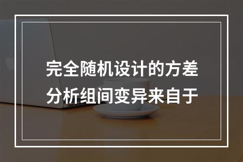 完全随机设计的方差分析组间变异来自于