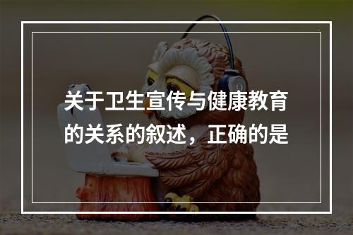 关于卫生宣传与健康教育的关系的叙述，正确的是