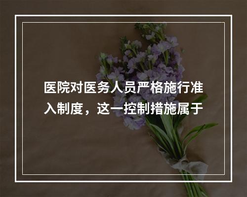 医院对医务人员严格施行准入制度，这一控制措施属于