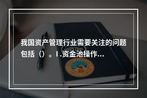 我国资产管理行业需要关注的问题包括（）。I .资金池操作存在