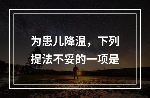 为患儿降温，下列提法不妥的一项是