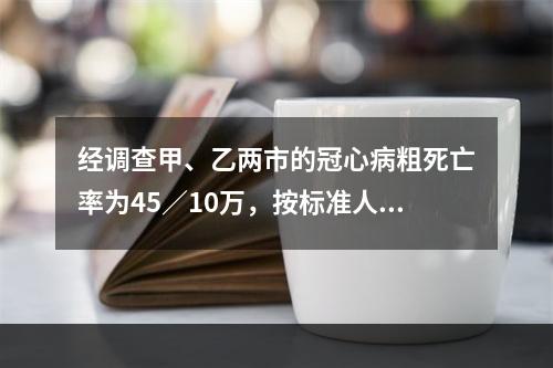 经调查甲、乙两市的冠心病粗死亡率为45／10万，按标准人群年