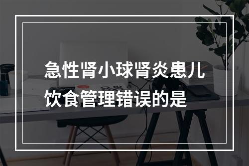 急性肾小球肾炎患儿饮食管理错误的是