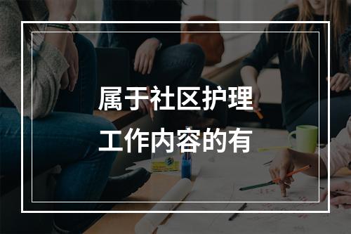 属于社区护理工作内容的有