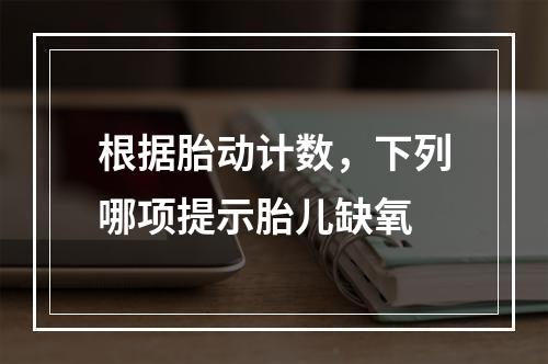 根据胎动计数，下列哪项提示胎儿缺氧