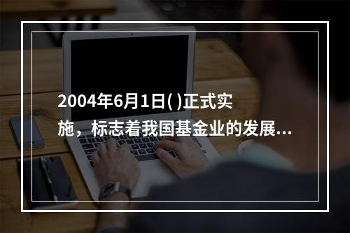 2004年6月1日( )正式实施，标志着我国基金业的发展进入