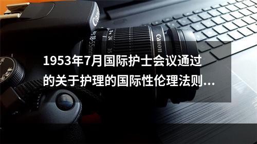 1953年7月国际护士会议通过的关于护理的国际性伦理法则是