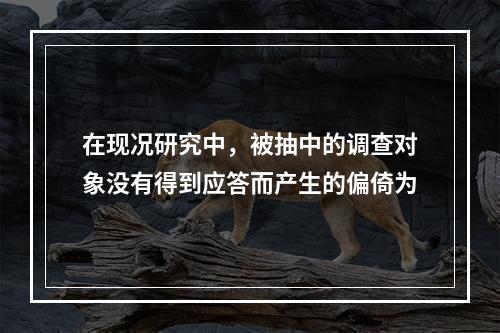 在现况研究中，被抽中的调查对象没有得到应答而产生的偏倚为