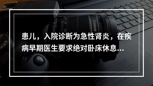 患儿，入院诊断为急性肾炎，在疾病早期医生要求绝对卧床休息，其