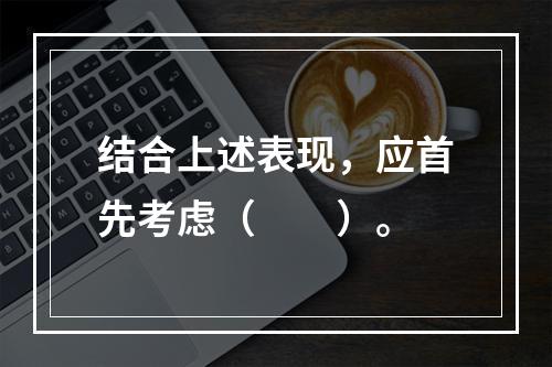 结合上述表现，应首先考虑（　　）。