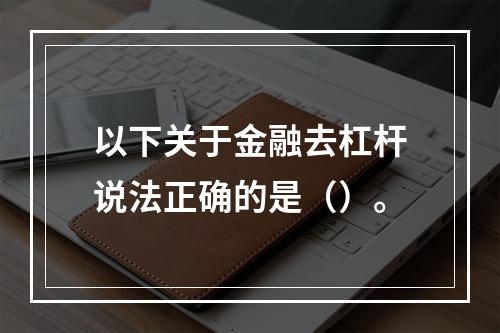 以下关于金融去杠杆说法正确的是（）。