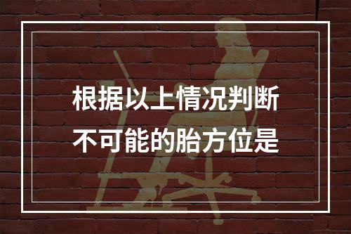 根据以上情况判断不可能的胎方位是