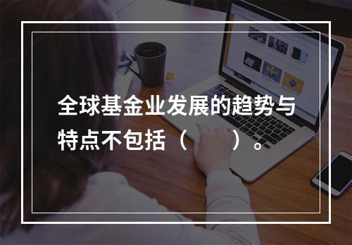 全球基金业发展的趋势与特点不包括（　　）。