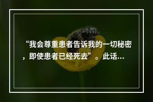 “我会尊重患者告诉我的一切秘密，即使患者已经死去”。此话出自