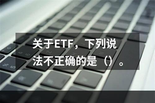 关于ETF，下列说法不正确的是（）。