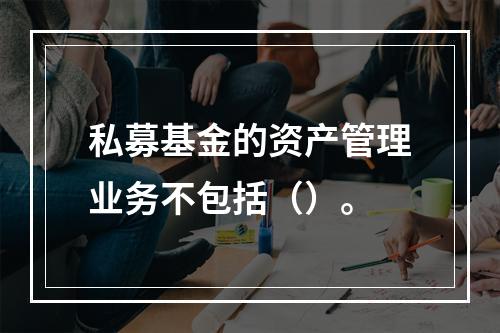 私募基金的资产管理业务不包括（）。