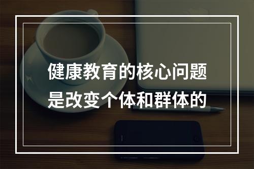 健康教育的核心问题是改变个体和群体的