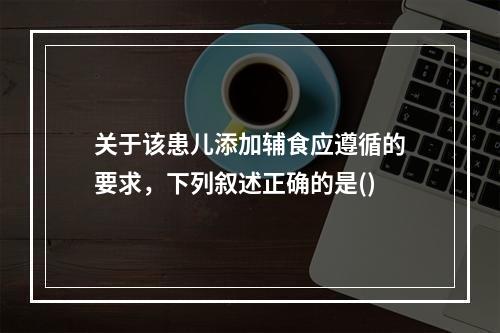 关于该患儿添加辅食应遵循的要求，下列叙述正确的是()