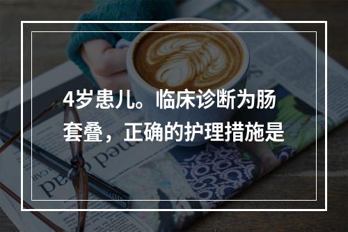 4岁患儿。临床诊断为肠套叠，正确的护理措施是