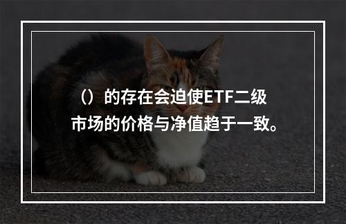 （）的存在会迫使ETF二级市场的价格与净值趋于一致。