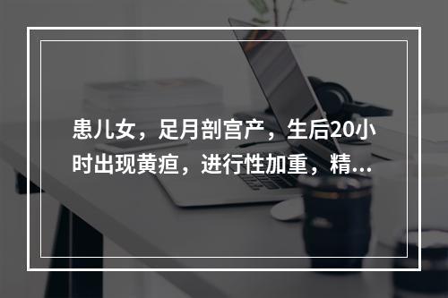 患儿女，足月剖宫产，生后20小时出现黄疸，进行性加重，精神反