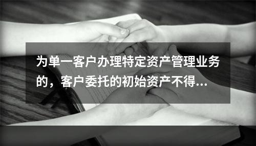 为单一客户办理特定资产管理业务的，客户委托的初始资产不得低于