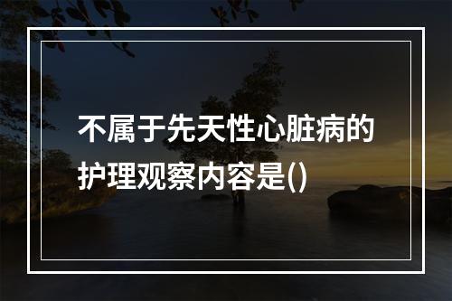 不属于先天性心脏病的护理观察内容是()