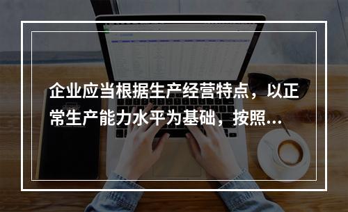 企业应当根据生产经营特点，以正常生产能力水平为基础，按照资源