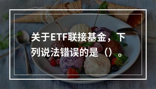 关于ETF联接基金，下列说法错误的是（）。