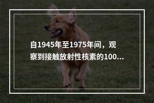 自1945年至1975年间，观察到接触放射性核素的1000名