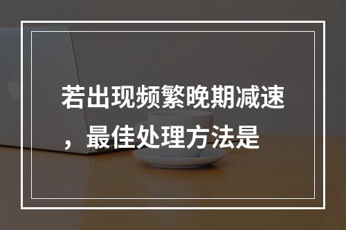 若出现频繁晚期减速，最佳处理方法是