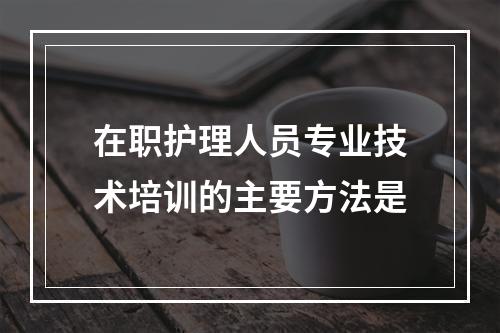 在职护理人员专业技术培训的主要方法是