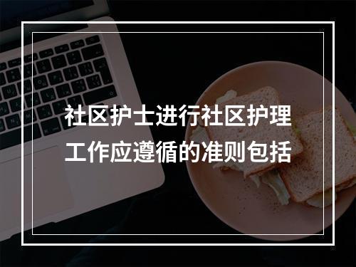 社区护士进行社区护理工作应遵循的准则包括